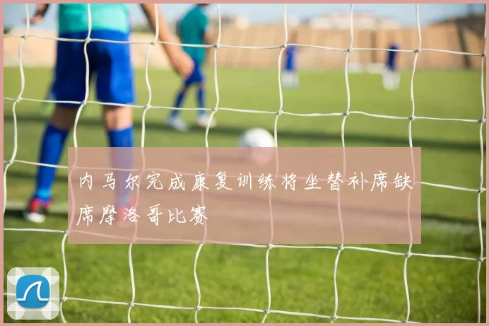 内马尔完成康复训练将坐替补席缺席摩洛哥比赛