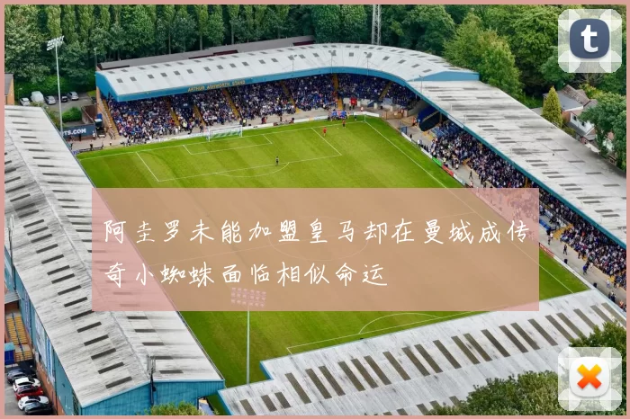 阿圭罗未能加盟皇马却在曼城成传奇小蜘蛛面临相似命运