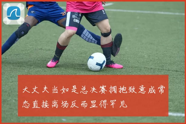 大丈夫当如是总决赛拥抱致意成常态直接离场反而显得罕见