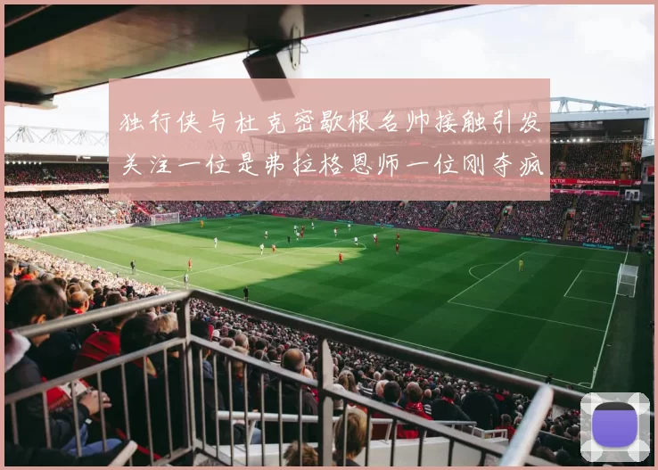独行侠与杜克密歇根名帅接触引发关注一位是弗拉格恩师一位刚夺疯三