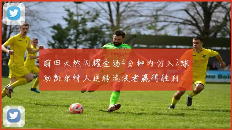 前田大然闪耀全场4分钟内打入2球助凯尔特人逆转流浪者赢得胜利