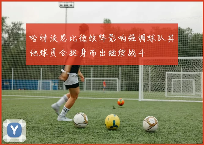 哈特谈恩比德缺阵影响强调球队其他球员会挺身而出继续战斗