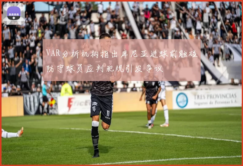VAR分析机构指出库尼亚进球前触碰防守球员应判犯规引发争议