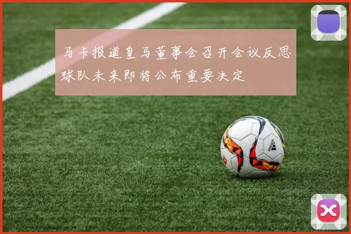 马卡报道皇马董事会召开会议反思球队未来即将公布重要决定