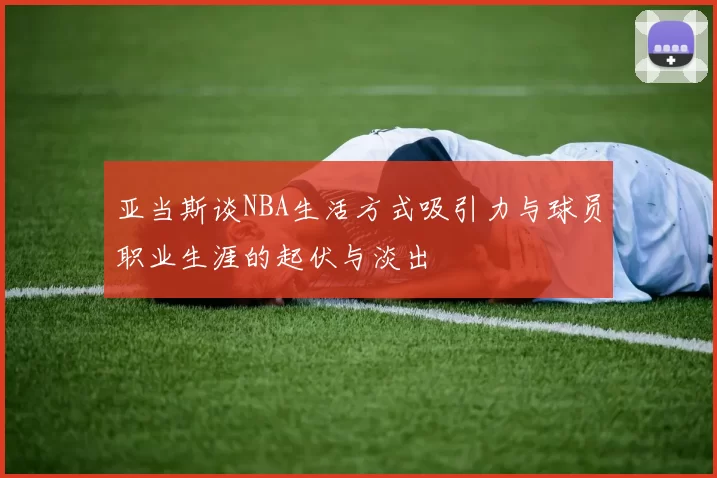 亚当斯谈NBA生活方式吸引力与球员职业生涯的起伏与淡出