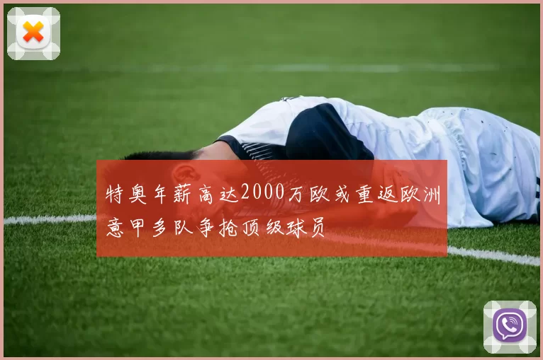 特奥年薪高达2000万欧或重返欧洲意甲多队争抢顶级球员