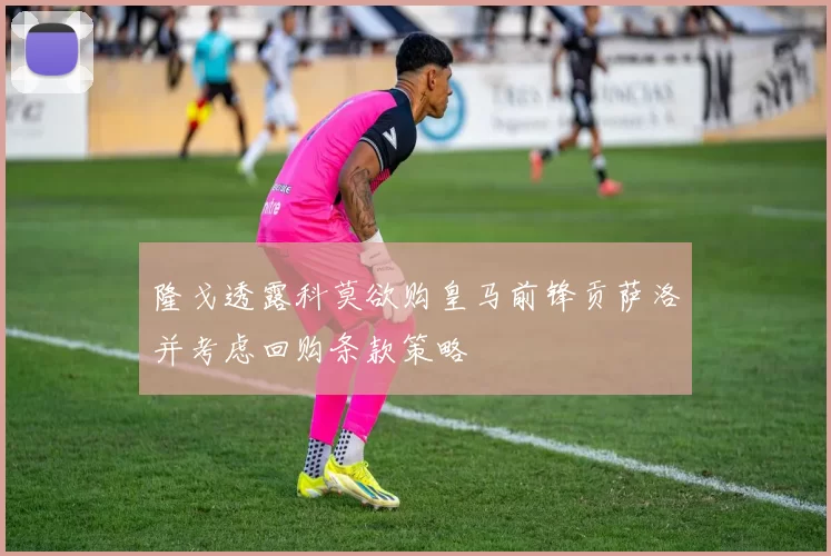 隆戈透露科莫欲购皇马前锋贡萨洛并考虑回购条款策略