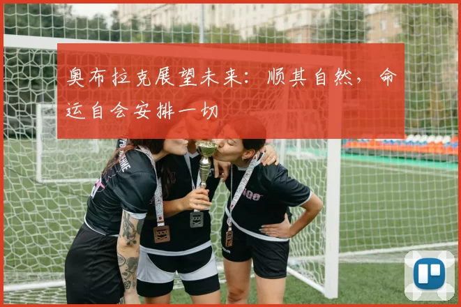 奥布拉克展望未来：顺其自然，命运自会安排一切